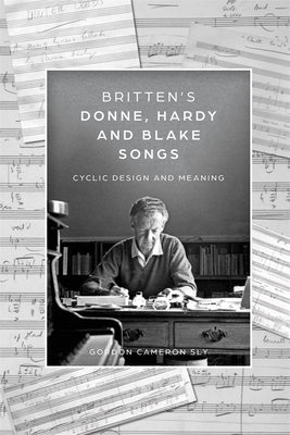 Britten's Donne, Hardy and Blake Songs: Cyclic Design and Meaning by Sly, Gordon Cameron