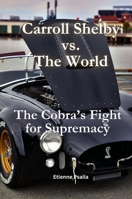 Carroll Shelby vs. the World: The Cobra's Fight for Supremacy by Psaila, Etienne