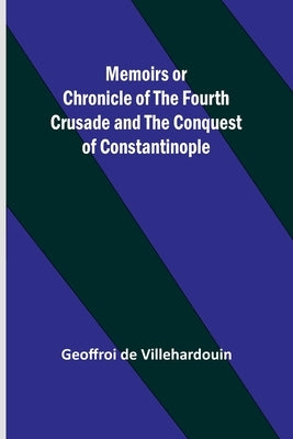 Memoirs or Chronicle of the Fourth Crusade and the Conquest of Constantinople by Villehardouin, Geoffroi De