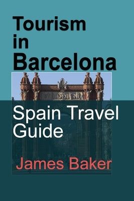 Tourism in Barcelona: Spain Travel Guide by Baker, James