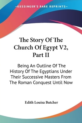 The Story Of The Church Of Egypt V2, Part II: Being An Outline Of The History Of The Egyptians Under Their Successive Masters From The Roman Conquest by Butcher, Edith Louisa