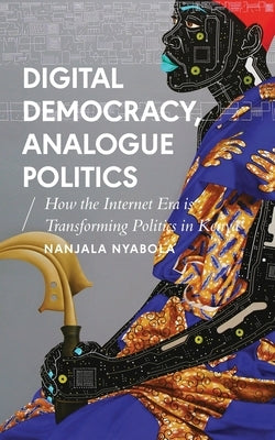 Digital Democracy, Analogue Politics: How the Internet Era Is Transforming Politics in Kenya by Nyabola, Nanjala