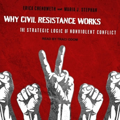 Why Civil Resistance Works: The Strategic Logic of Nonviolent Conflict by Chenoweth, Erica