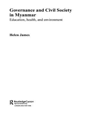 Governance and Civil Society in Myanmar: Education, Health and Environment by James, Helen