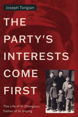 The Party's Interests Come First: The Life of XI Zhongxun, Father of XI Jinping by Torigian, Joseph