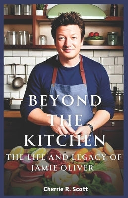 Beyond The Kitchen: The Life and Legacy of Jamie Oliver by Scott, Cherrie R.