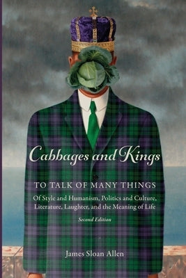 Cabbages and Kings: To Talk of Many Things: of Style and Humanism, Politics and Culture, Literature, Laughter, and the Meaning of Life by Allen, James Sloan