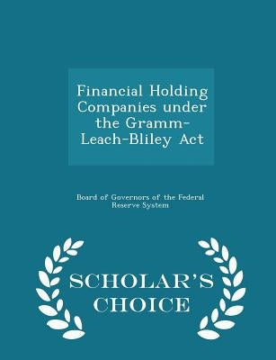 Financial Holding Companies Under the Gramm-Leach-Bliley ACT - Scholar's Choice Edition by Board of Governors of the Federal Reserv