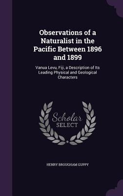 Observations of a Naturalist in the Pacific Between 1896 and 1899: Vanua Levu, Fiji, a Description of Its Leading Physical and Geological Characters by Guppy, Henry Brougham