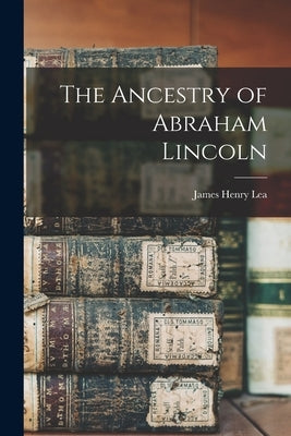 The Ancestry of Abraham Lincoln by Lea, James Henry