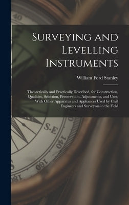 Surveying and Levelling Instruments: Theoretically and Practically Described, for Construction, Qualities, Selection, Preservation, Adjustments, and U by Stanley, William Ford