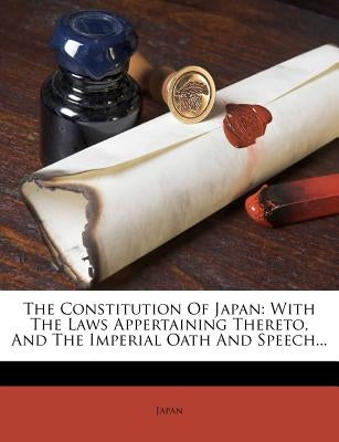 The Constitution of Japan: With the Laws Appertaining Thereto, and the Imperial Oath and Speech... by Japan