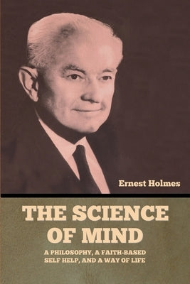 The Science of Mind: A Philosophy, a Faith-based Self Help, and a Way of Life by Holmes, Ernest