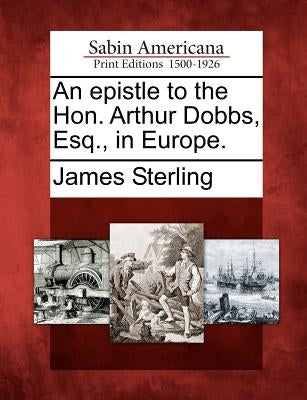 An Epistle to the Hon. Arthur Dobbs, Esq., in Europe. by Sterling, James