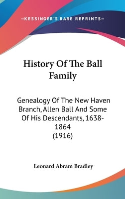 History Of The Ball Family: Genealogy Of The New Haven Branch, Allen Ball And Some Of His Descendants, 1638-1864 (1916) by Bradley, Leonard Abram