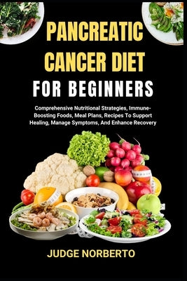 Pancreatic Cancer Diet for Beginners: Comprehensive Nutritional Strategies, Immune-Boosting Foods, Meal Plans, Recipes To Support Healing, Manage Symp by Norberto, Judge