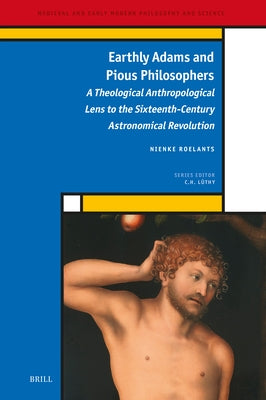 Earthly Adams and Pious Philosophers: A Theological Anthropological Lens to the Sixteenth-Century Astronomical Revolution by Roelants, Nienke