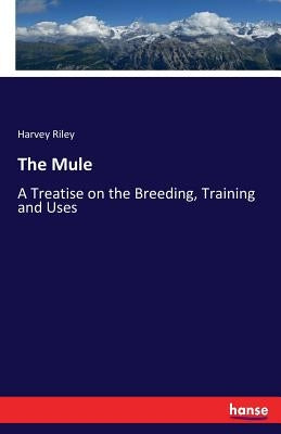 The Mule: A Treatise on the Breeding, Training and Uses by Riley, Harvey