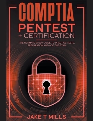 CompTIA PenTest+ Certification The Ultimate Study Guide to Practice Tests, Preparation and Ace the Exam by Mills, Jake T.