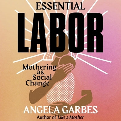 Essential Labor: Mothering as Social Change by Garbes, Angela