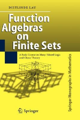 Function Algebras on Finite Sets: Basic Course on Many-Valued Logic and Clone Theory by Lau, Dietlinde