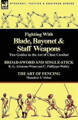 Fighting with Blade, Bayonet & Staff Weapons: Two Guides to the Art of Close Combat by Allanson-Winn, R. G.