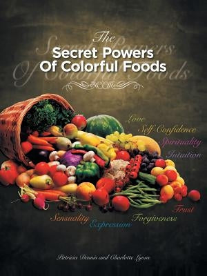 The Secret Powers of Colorful Foods: Enhancing Trust, Sensuality, Self-Confidence, Love, Forgiveness, Intuition and Spirituality by Dennis, Patricia