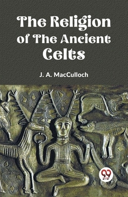 The Religion of the Ancient Celts by A. MacCulloch, J.