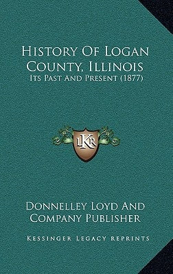 History Of Logan County, Illinois: Its Past And Present (1877) by Donnelley Loyd and Company Publisher