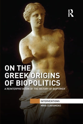 On the Greek Origins of Biopolitics: A Reinterpretation of the History of Biopower by Ojakangas, Mika