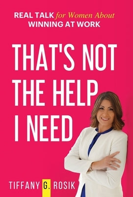 That's Not the Help I Need: Real Talk for Women About Winning at Work by Rosik, Tiffany