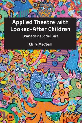 Applied Theatre with Looked-After Children: Dramatising Social Care by MacNeill, Claire