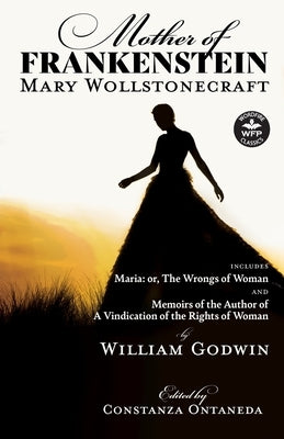 Mother of Frankenstein: Maria: or, The Wrongs of Woman and Memoirs of the Author of A Vindication of the Rights of Woman by Wollstonecraft, Mary