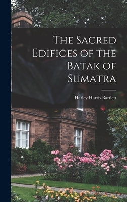 The Sacred Edifices of the Batak of Sumatra by Bartlett, Harley Harris 1886-1960