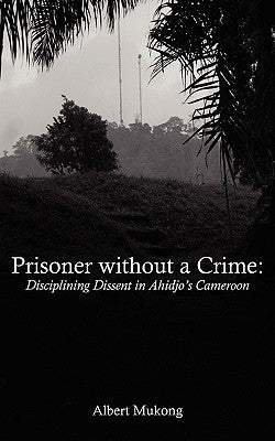 Prisoner without a Crime. Disciplining Dissent in Ahidjo's Cameroon by Mukong, Albert