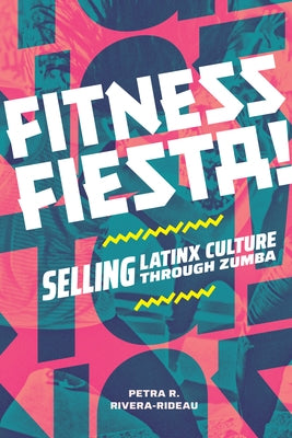 Fitness Fiesta!: Selling Latinx Culture through Zumba by Rivera-Rideau, Petra R.