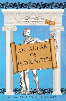 An Altar of Indignities: A Dramatic and Romantic Comedy of Ancient Rome and Athens by Haviaras, Adam Alexander