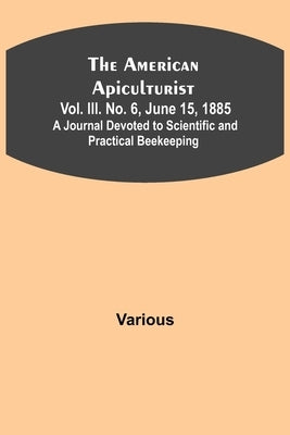 The American Apiculturist. Vol. III. No. 6, June 15, 1885; A Journal Devoted to Scientific and Practical Beekeeping by Various