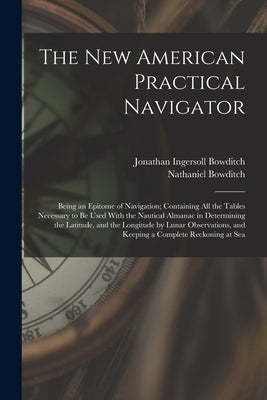 The New American Practical Navigator: Being an Epitome of Navigation; Containing All the Tables Necessary to Be Used With the Nautical Almanac in Dete by Bowditch, Nathaniel