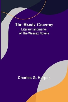 The Hardy Country: Literary landmarks of the Wessex Novels by G. Harper, Charles