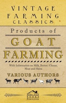 Products of Goat Farming - With Information on Milk, Butter, Cheese, Meat and Skins by Various