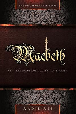 Macbeth: The Future of Shakespeare With The Luxury of Modern Day English by Ali, Aadil