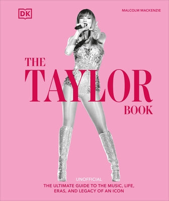 The Taylor Book: The Ultimate Guide to the Music, Life, Eras, and Legacy of an Icon by MacKenzie, Malcolm