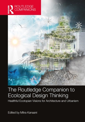 The Routledge Companion to Ecological Design Thinking: Healthful Ecotopian Visions for Architecture and Urbanism by Kanaani, Mitra