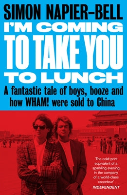 I'm Coming to Take You to Lunch: A Fantastic Tale of Boys, Booze and How Wham! Were Sold to China by Napier-Bell, Simon