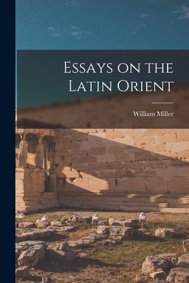 Essays on the Latin Orient by Miller, William