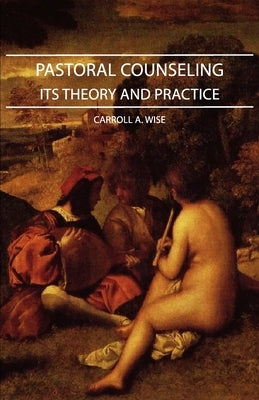 Pastoral Counseling - Its Theory and Practice by Wise, Carroll A.