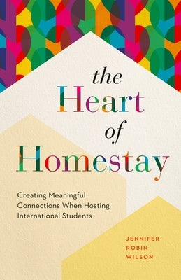 The Heart of Homestay: Creating Meaningful Connections When Hosting International Students by Wilson, Jennifer Robin