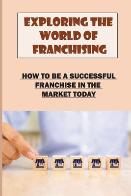 Exploring The World Of Franchising: How To Be A Successful Franchise In The Market Today: Starting A Business by Praska, Joseph