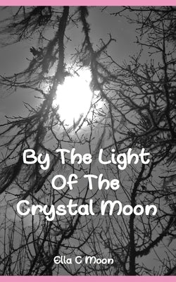 By The Light Of The Crystal Moon: A Book of Pagan Poetry and Short Stories by Moon, Ella C.